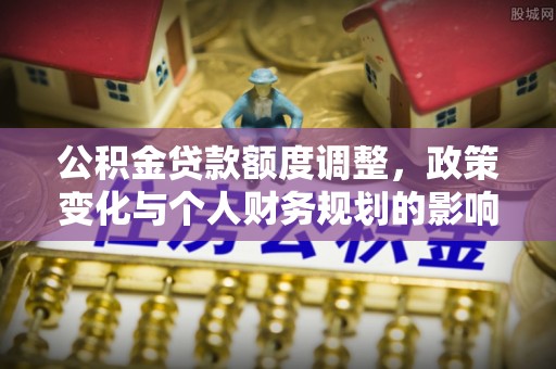 丹阳公积金贷款额度调整，政策变化与个人财务规划的影响分析