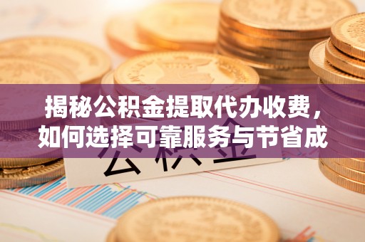 丹阳揭秘公积金提取代办收费，如何选择可靠服务与节省成本？