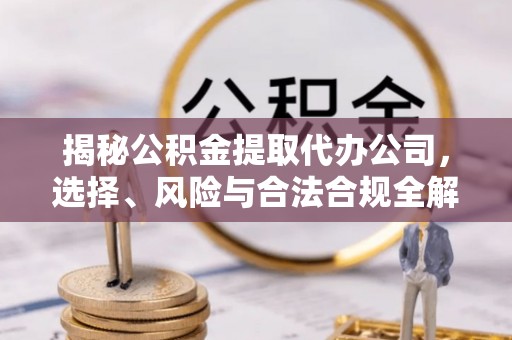 丹阳揭秘公积金提取代办公司，选择、风险与合法合规全解析