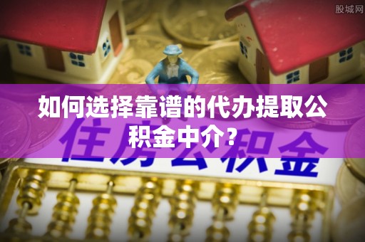 丹阳如何选择靠谱的代办提取公积金中介？