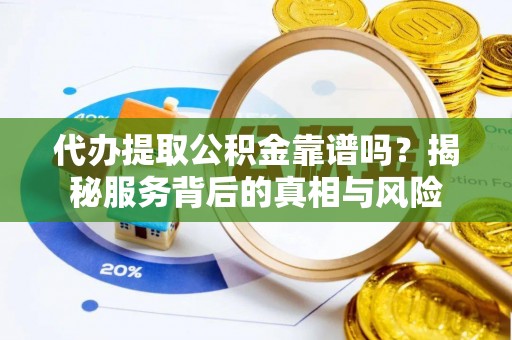 丹阳代办提取公积金靠谱吗？揭秘服务背后的真相与风险