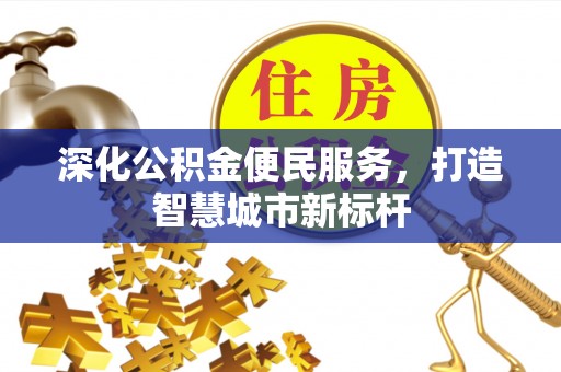 丹阳深化公积金便民服务，打造智慧城市新标杆