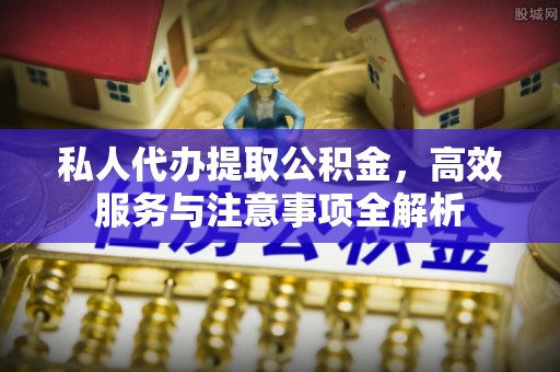 丹阳私人代办提取公积金，高效服务与注意事项全解析
