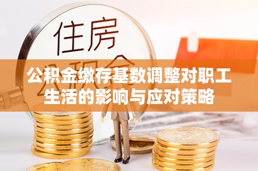 丹阳公积金缴存基数调整对职工生活的影响与应对策略
