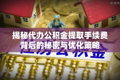丹阳揭秘代办公积金提取手续费背后的秘密与优化策略