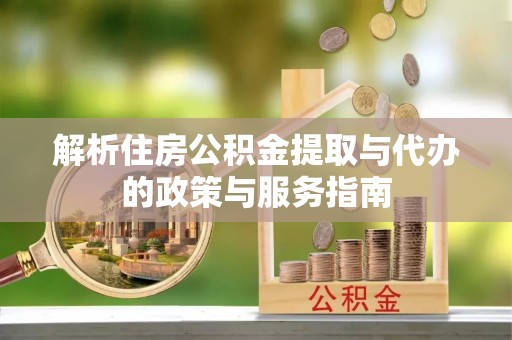 丹阳解析住房公积金提取与代办的政策与服务指南