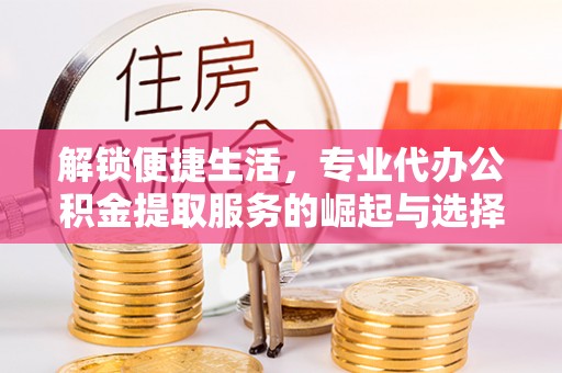 丹阳解锁便捷生活，专业代办公积金提取服务的崛起与选择