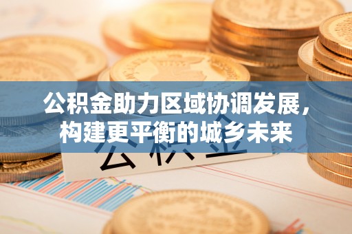 丹阳公积金助力区域协调发展，构建更平衡的城乡未来