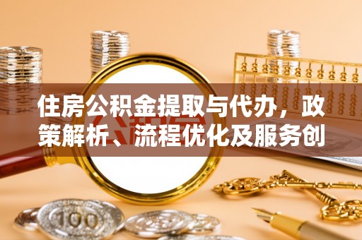 丹阳住房公积金提取与代办，政策解析、流程优化及服务创新