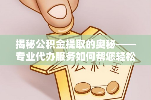 丹阳揭秘公积金提取的奥秘——专业代办服务如何帮您轻松搞定
