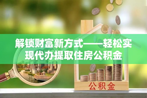丹阳解锁财富新方式——轻松实现代办提取住房公积金