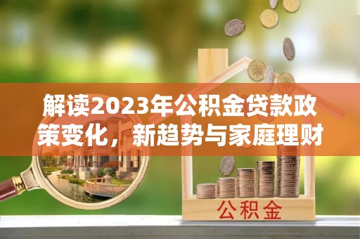 丹阳解读2023年公积金贷款政策变化，新趋势与家庭理财规划