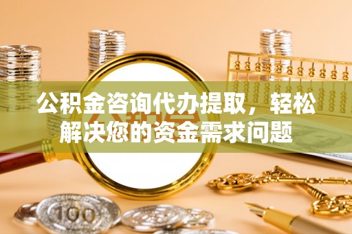 丹阳公积金咨询代办提取，轻松解决您的资金需求问题