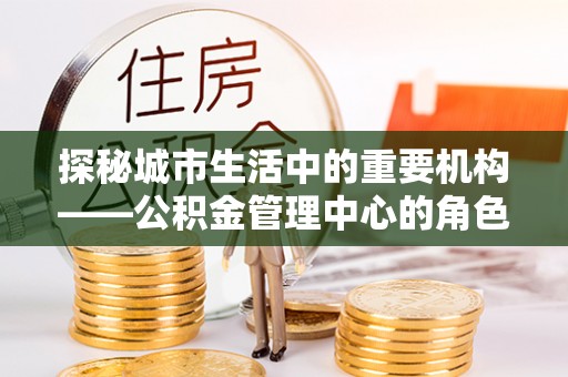 丹阳探秘城市生活中的重要机构——公积金管理中心的角色与意义
