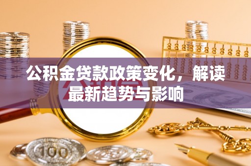 丹阳公积金贷款政策变化，解读最新趋势与影响