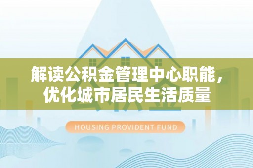 丹阳解读公积金管理中心职能，优化城市居民生活质量