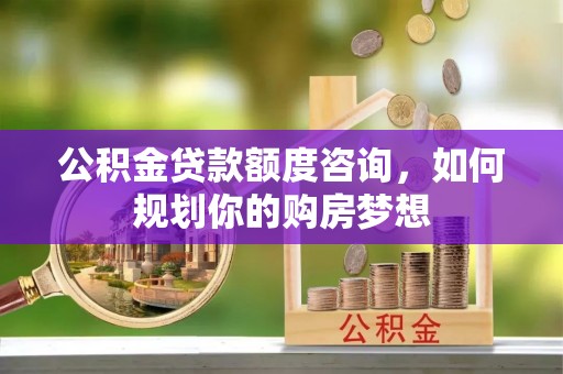 丹阳公积金贷款额度咨询，如何规划你的购房梦想