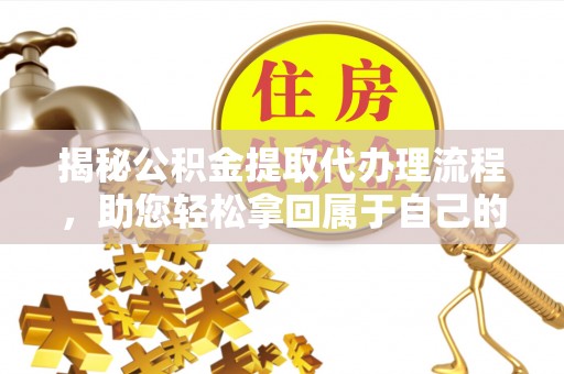 丹阳揭秘公积金提取代办理流程，助您轻松拿回属于自己的钱