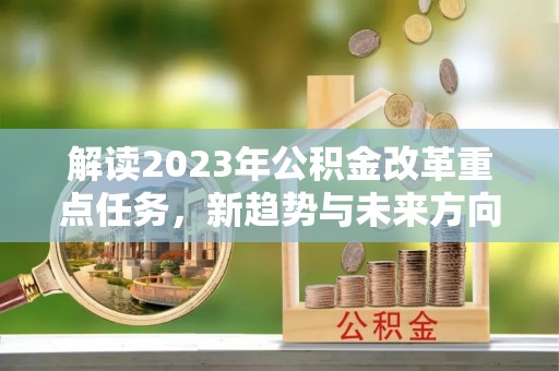 丹阳解读2023年公积金改革重点任务，新趋势与未来方向