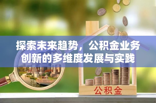 丹阳探索未来趋势，公积金业务创新的多维度发展与实践
