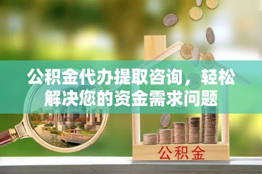 丹阳公积金代办提取咨询，轻松解决您的资金需求问题