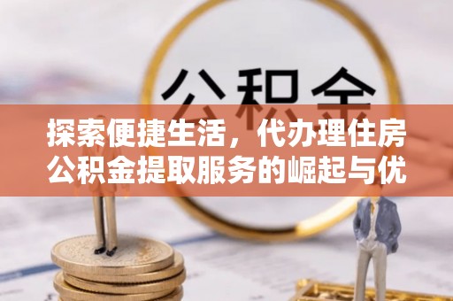 丹阳探索便捷生活，代办理住房公积金提取服务的崛起与优势