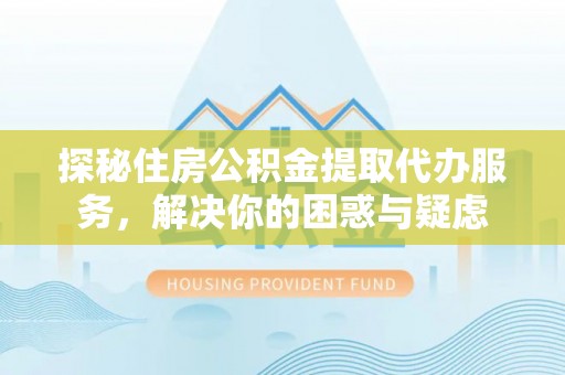 丹阳探秘住房公积金提取代办服务，解决你的困惑与疑虑
