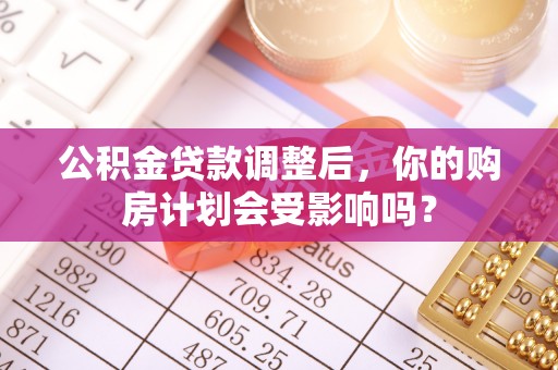 丹阳公积金贷款调整后，你的购房计划会受影响吗？