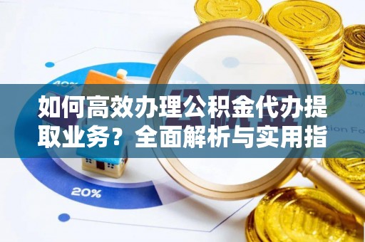 丹阳如何高效办理公积金代办提取业务？全面解析与实用指南