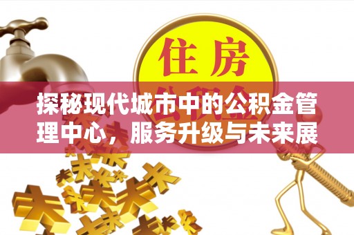 丹阳探秘现代城市中的公积金管理中心，服务升级与未来展望