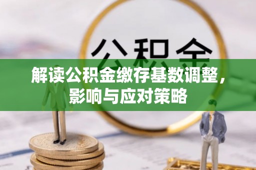 丹阳解读公积金缴存基数调整，影响与应对策略