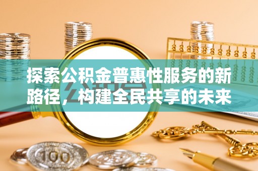 丹阳探索公积金普惠性服务的新路径，构建全民共享的未来