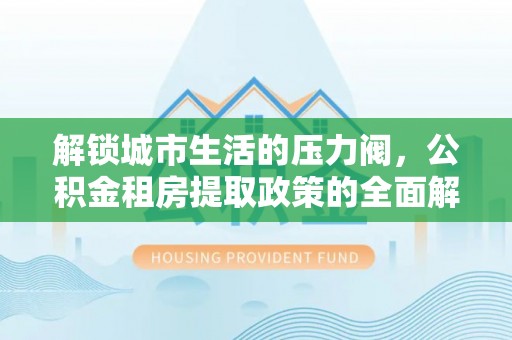 丹阳解锁城市生活的压力阀，公积金租房提取政策的全面解析与实践指南