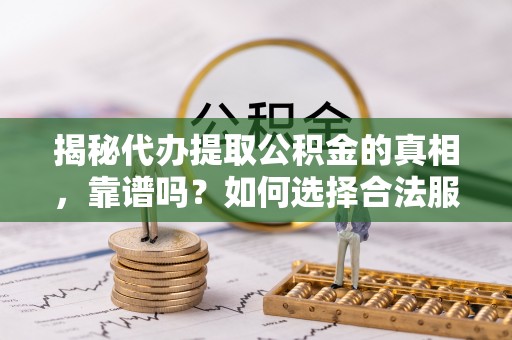 丹阳揭秘代办提取公积金的真相，靠谱吗？如何选择合法服务？