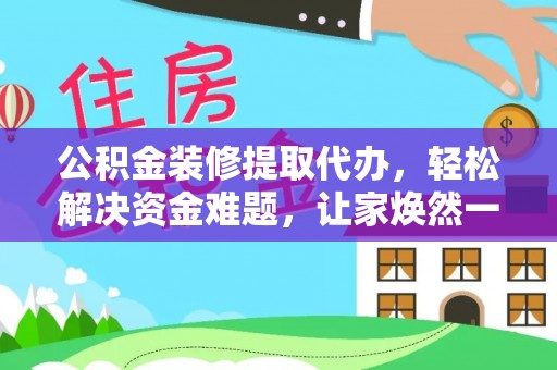 丹阳公积金装修提取代办，轻松解决资金难题，让家焕然一新