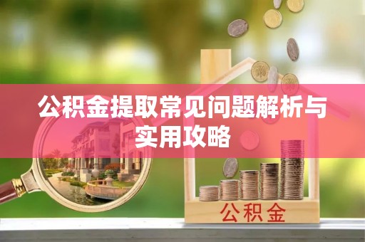 丹阳公积金提取常见问题解析与实用攻略