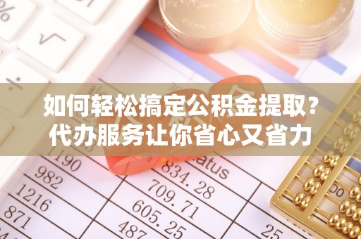 丹阳如何轻松搞定公积金提取？代办服务让你省心又省力