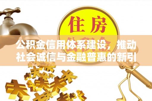 丹阳公积金信用体系建设，推动社会诚信与金融普惠的新引擎