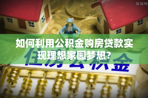 丹阳如何利用公积金购房贷款实现理想家园梦想？