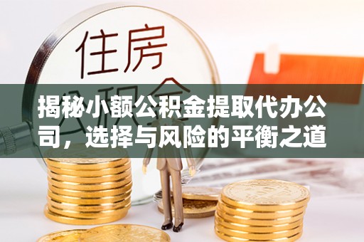 丹阳揭秘小额公积金提取代办公司，选择与风险的平衡之道