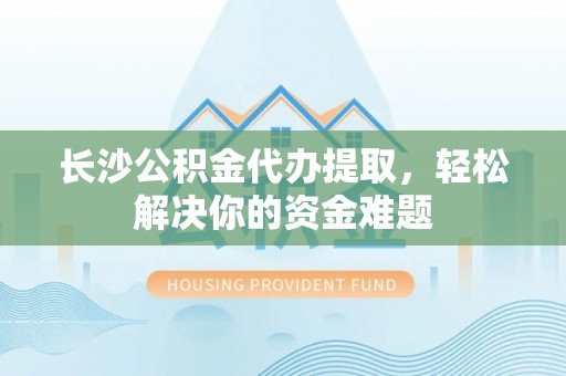 丹阳长沙公积金代办提取，轻松解决你的资金难题