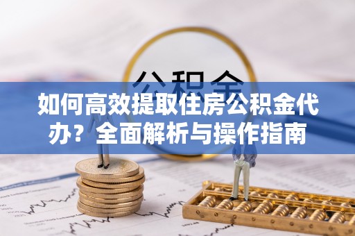 丹阳如何高效提取住房公积金代办？全面解析与操作指南