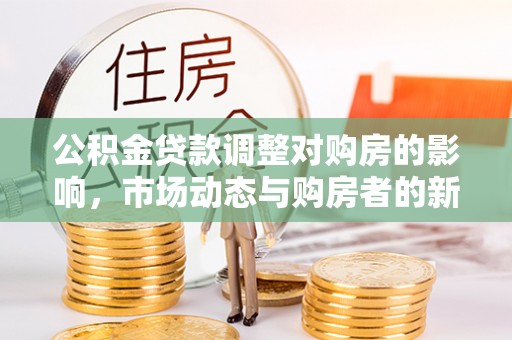 丹阳公积金贷款调整对购房的影响，市场动态与购房者的新选择