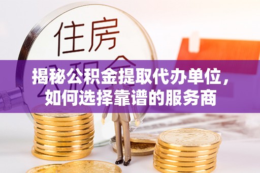 丹阳揭秘公积金提取代办单位，如何选择靠谱的服务商