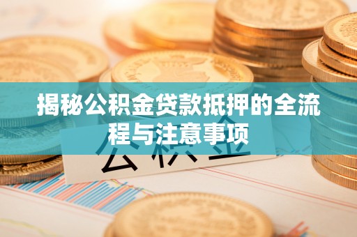 丹阳揭秘公积金贷款抵押的全流程与注意事项