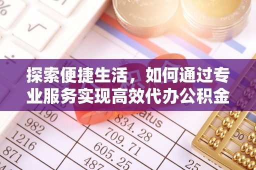 丹阳探索便捷生活，如何通过专业服务实现高效代办公积金提取