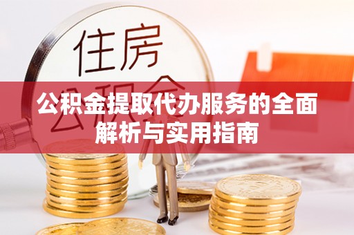 丹阳公积金提取代办服务的全面解析与实用指南