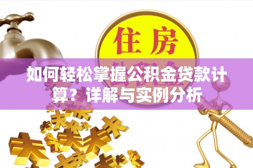 丹阳如何轻松掌握公积金贷款计算？详解与实例分析