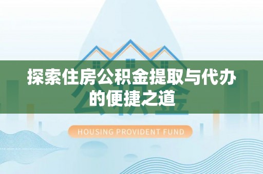 丹阳探索住房公积金提取与代办的便捷之道