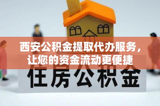 丹阳西安公积金提取代办服务，让您的资金流动更便捷